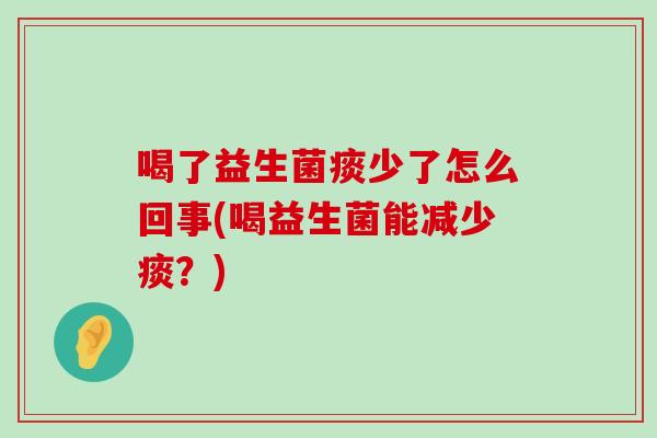 喝了益生菌痰少了怎么回事(喝益生菌能减少痰？)