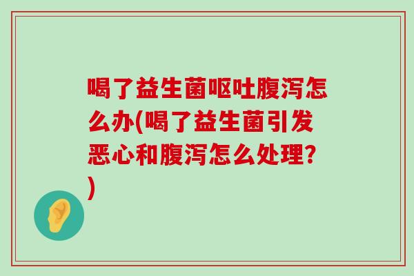 喝了益生菌呕吐腹泻怎么办(喝了益生菌引发恶心和腹泻怎么处理？)