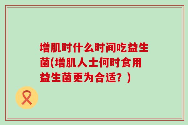增肌时什么时间吃益生菌(增肌人士何时食用益生菌更为合适？)