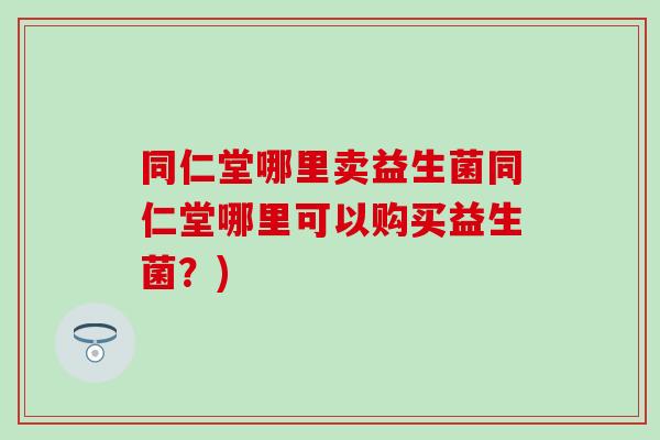 同仁堂哪里卖益生菌同仁堂哪里可以购买益生菌？)