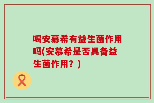 喝安慕希有益生菌作用吗(安慕希是否具备益生菌作用？)