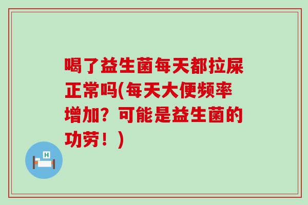 喝了益生菌每天都拉屎正常吗(每天大便频率增加？可能是益生菌的功劳！)