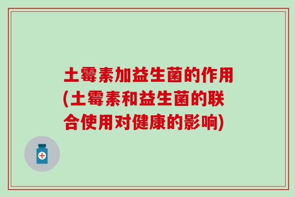 土霉素加益生菌的作用(土霉素和益生菌的联合使用对健康的影响)