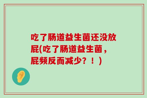 吃了肠道益生菌还没放屁(吃了肠道益生菌，屁频反而减少？！)