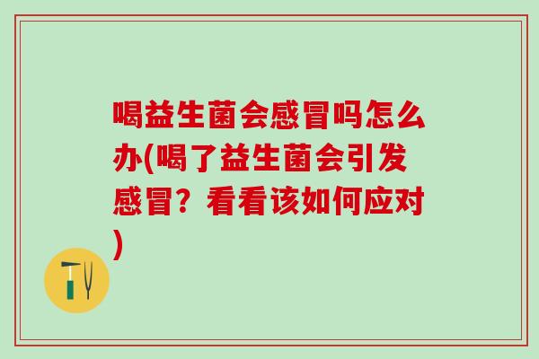 喝益生菌会感冒吗怎么办(喝了益生菌会引发感冒？看看该如何应对)