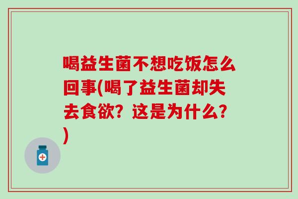 喝益生菌不想吃饭怎么回事(喝了益生菌却失去食欲？这是为什么？)