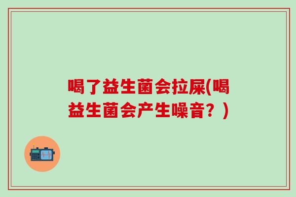 喝了益生菌会拉屎(喝益生菌会产生噪音？)