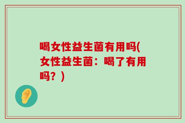 喝女性益生菌有用吗(女性益生菌：喝了有用吗？)