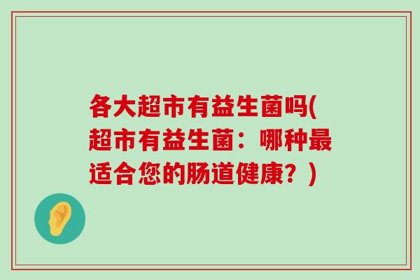 各大超市有益生菌吗(超市有益生菌：哪种最适合您的肠道健康？)