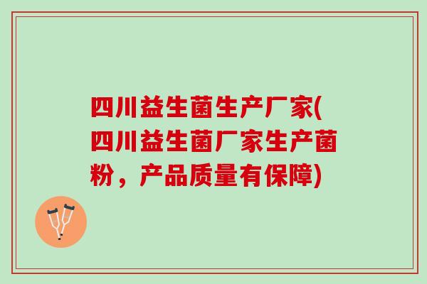四川益生菌生产厂家(四川益生菌厂家生产菌粉，产品质量有保障)