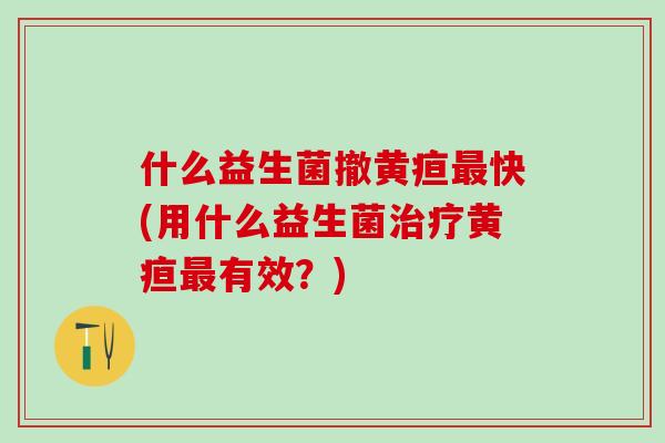 什么益生菌撤黄疸最快(用什么益生菌治疗黄疸最有效？)