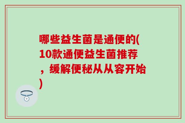 哪些益生菌是通便的(10款通便益生菌推荐，缓解便秘从从容开始)