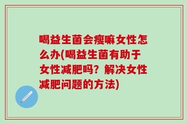 喝益生菌会瘦嘛女性怎么办(喝益生菌有助于女性减肥吗？解决女性减肥问题的方法)