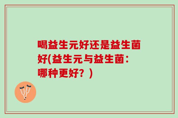 喝益生元好还是益生菌好(益生元与益生菌：哪种更好？)