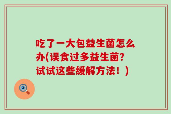 吃了一大包益生菌怎么办(误食过多益生菌？试试这些缓解方法！)