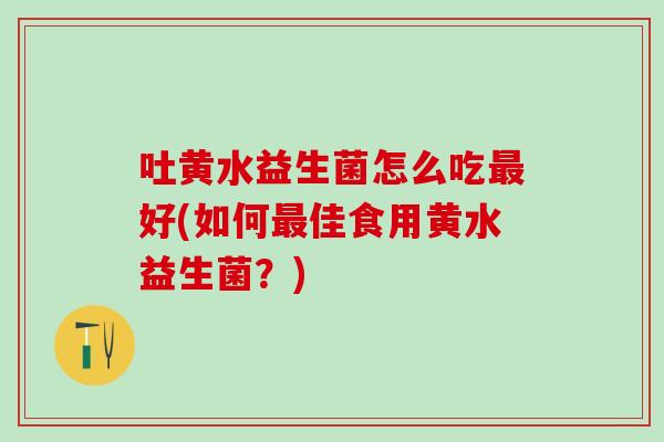 吐黄水益生菌怎么吃最好(如何最佳食用黄水益生菌？)