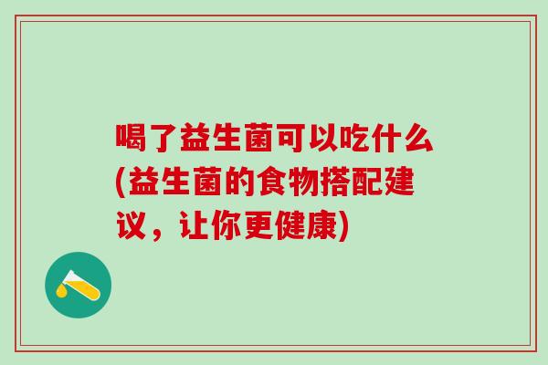 喝了益生菌可以吃什么(益生菌的食物搭配建议，让你更健康)
