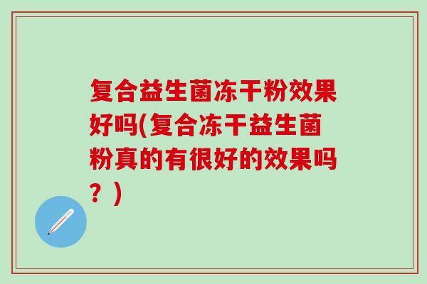 复合益生菌冻干粉效果好吗(复合冻干益生菌粉真的有很好的效果吗？)