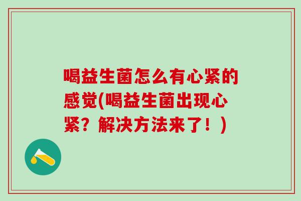 喝益生菌怎么有心紧的感觉(喝益生菌出现心紧？解决方法来了！)