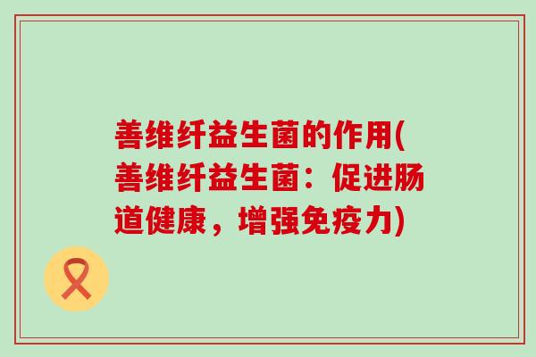 善维纤益生菌的作用(善维纤益生菌：促进肠道健康，增强免疫力)