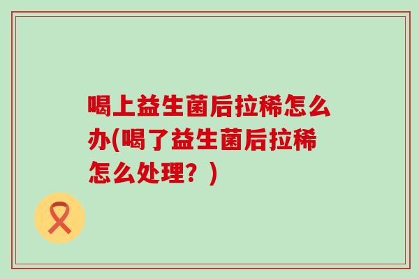 喝上益生菌后拉稀怎么办(喝了益生菌后拉稀怎么处理？)