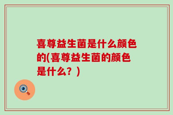 喜尊益生菌是什么颜色的(喜尊益生菌的颜色是什么？)