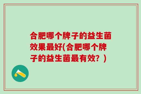 合肥哪个牌子的益生菌效果最好(合肥哪个牌子的益生菌最有效？)