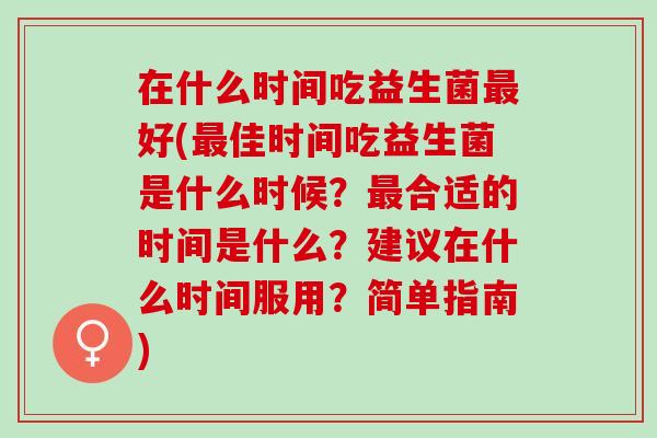 在什么时间吃益生菌最好(最佳时间吃益生菌是什么时候？最合适的时间是什么？建议在什么时间服用？简单指南)