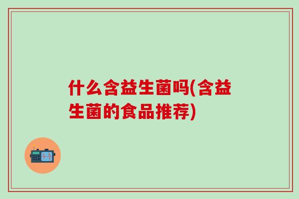 什么含益生菌吗(含益生菌的食品推荐)