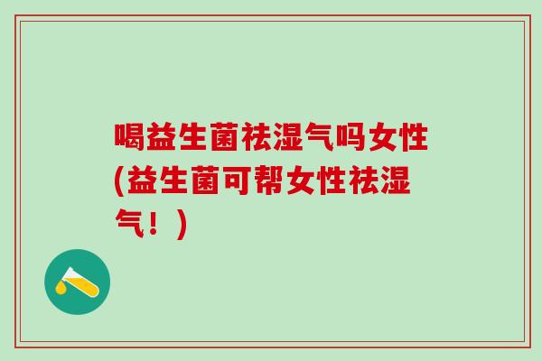 喝益生菌祛湿气吗女性(益生菌可帮女性祛湿气！)