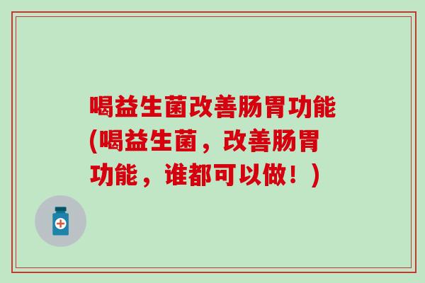 喝益生菌改善肠胃功能(喝益生菌，改善肠胃功能，谁都可以做！)