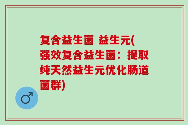 复合益生菌 益生元(强效复合益生菌：提取纯天然益生元优化肠道菌群)