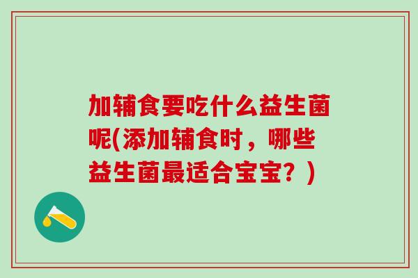 加辅食要吃什么益生菌呢(添加辅食时，哪些益生菌最适合宝宝？)