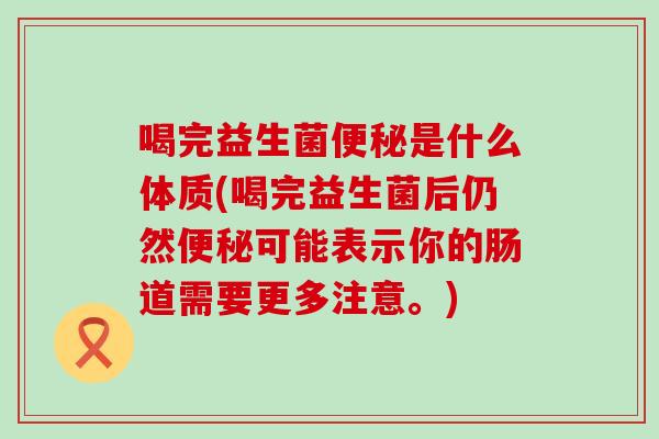 喝完益生菌便秘是什么体质(喝完益生菌后仍然便秘可能表示你的肠道需要更多注意。)