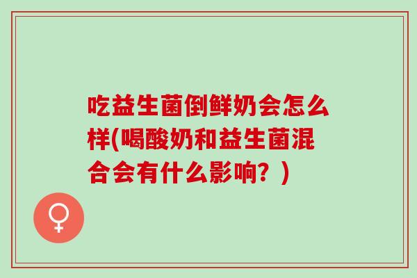 吃益生菌倒鲜奶会怎么样(喝酸奶和益生菌混合会有什么影响？)