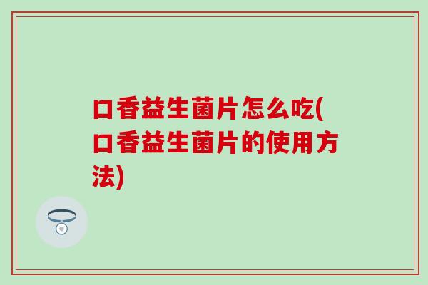 口香益生菌片怎么吃(口香益生菌片的使用方法)