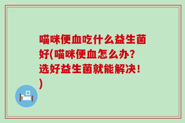 喵咪便吃什么益生菌好(喵咪便怎么办?选好益生菌就能解决!) 喵咪便吃什么益生菌好(喵咪便怎么办?选好益生菌就能解决!)