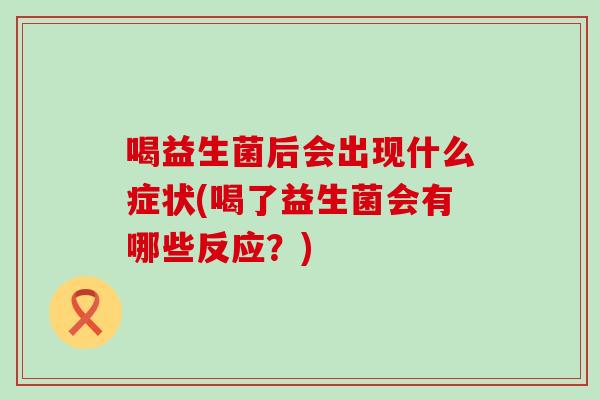 喝益生菌后会出现什么症状(喝了益生菌会有哪些反应？)