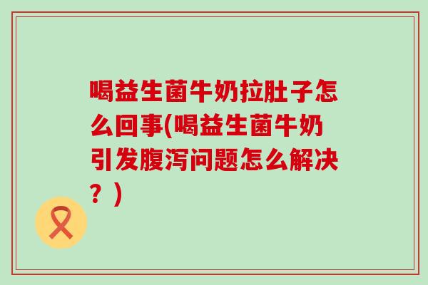 喝益生菌牛奶拉肚子怎么回事(喝益生菌牛奶引发腹泻问题怎么解决？)