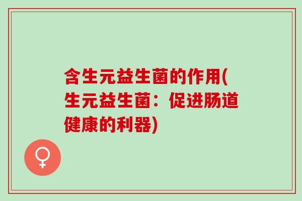含生元益生菌的作用(生元益生菌：促进肠道健康的利器)