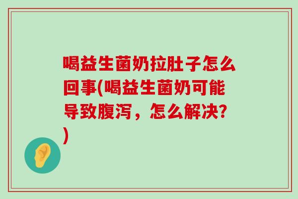 喝益生菌奶拉肚子怎么回事(喝益生菌奶可能导致腹泻，怎么解决？)