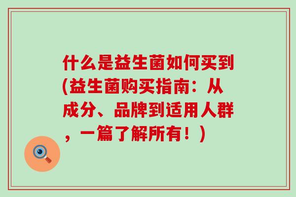 什么是益生菌如何买到(益生菌购买指南：从成分、品牌到适用人群，一篇了解所有！)