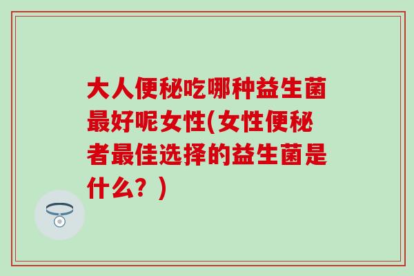 大人便秘吃哪种益生菌最好呢女性(女性便秘者最佳选择的益生菌是什么？)