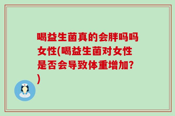 喝益生菌真的会胖吗吗女性(喝益生菌对女性是否会导致体重增加？)