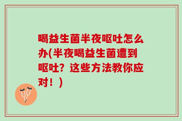 喝益生菌半夜呕吐怎么办(半夜喝益生菌遭到呕吐？这些方法教你应对！)
