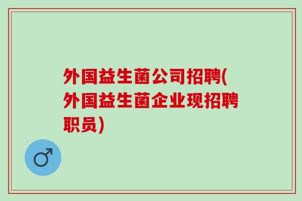外国益生菌公司招聘(外国益生菌企业现招聘职员)