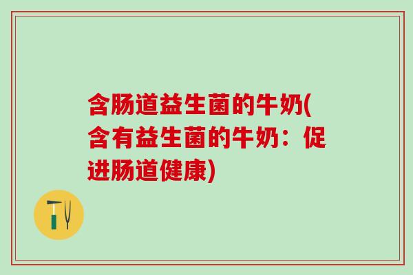 含肠道益生菌的牛奶(含有益生菌的牛奶:促进肠道健康) 含肠道益生菌的牛奶(含有益生菌的牛奶:促进肠道健康)