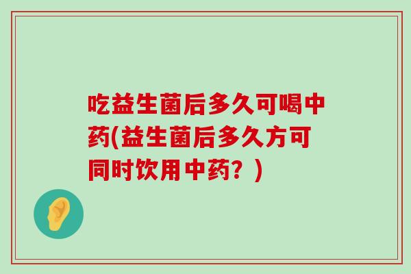 吃益生菌后多久可喝中药(益生菌后多久方可同时饮用中药？)