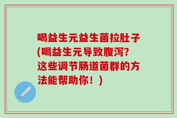 喝益生元益生菌拉肚子(喝益生元导致腹泻？这些调节肠道菌群的方法能帮助你！)