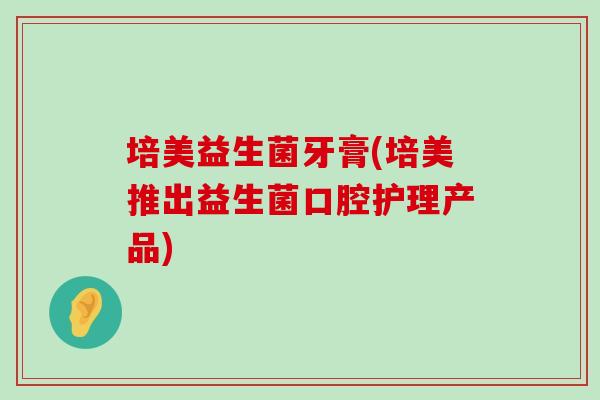 培美益生菌牙膏(培美推出益生菌口腔护理产品)